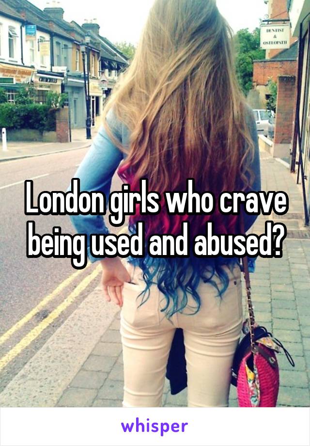 London girls who crave being used and abused?