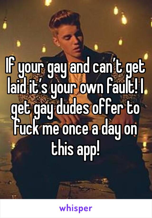If your gay and can’t get laid it’s your own fault! I get gay dudes offer to fuck me once a day on this app!