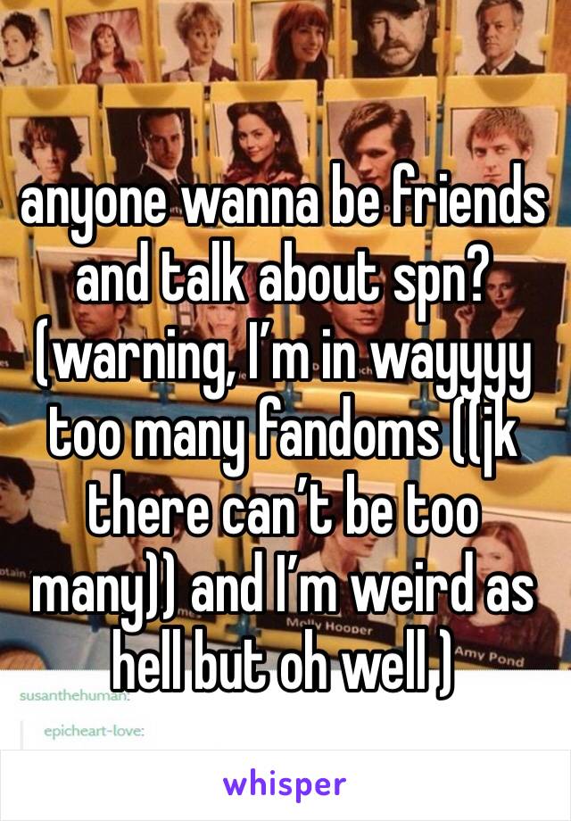 anyone wanna be friends and talk about spn? (warning, I’m in wayyyy too many fandoms ((jk there can’t be too many)) and I’m weird as hell but oh well )