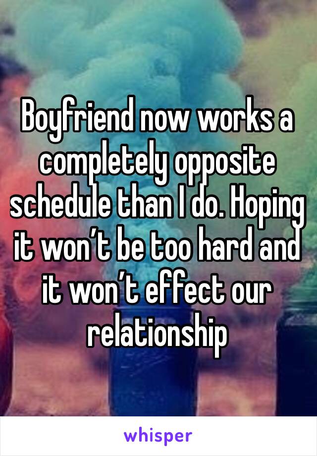 Boyfriend now works a completely opposite schedule than I do. Hoping it won’t be too hard and it won’t effect our relationship 