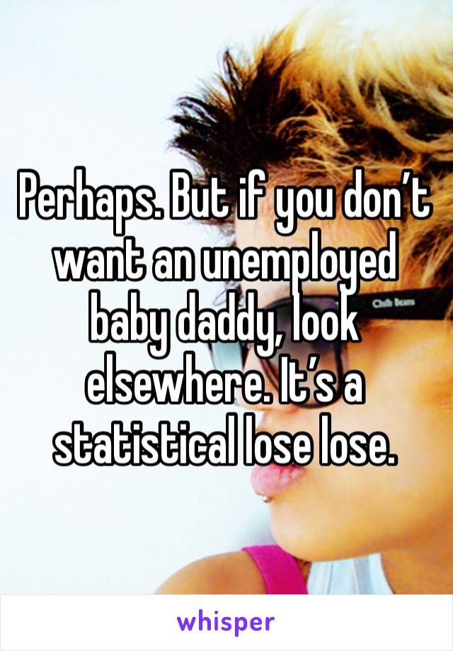 Perhaps. But if you don’t want an unemployed baby daddy, look elsewhere. It’s a statistical lose lose.