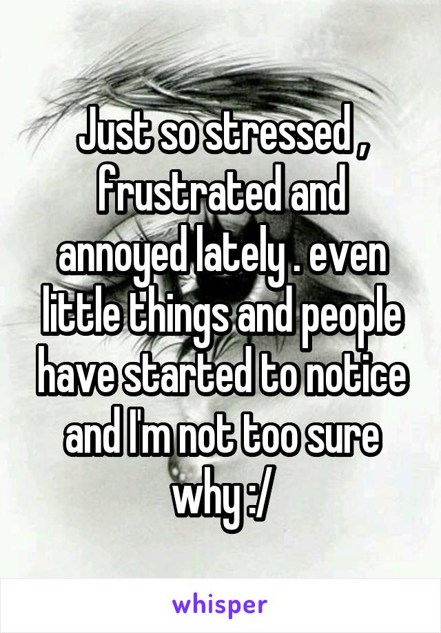Just so stressed , frustrated and annoyed lately . even little things and people have started to notice and I'm not too sure why :/