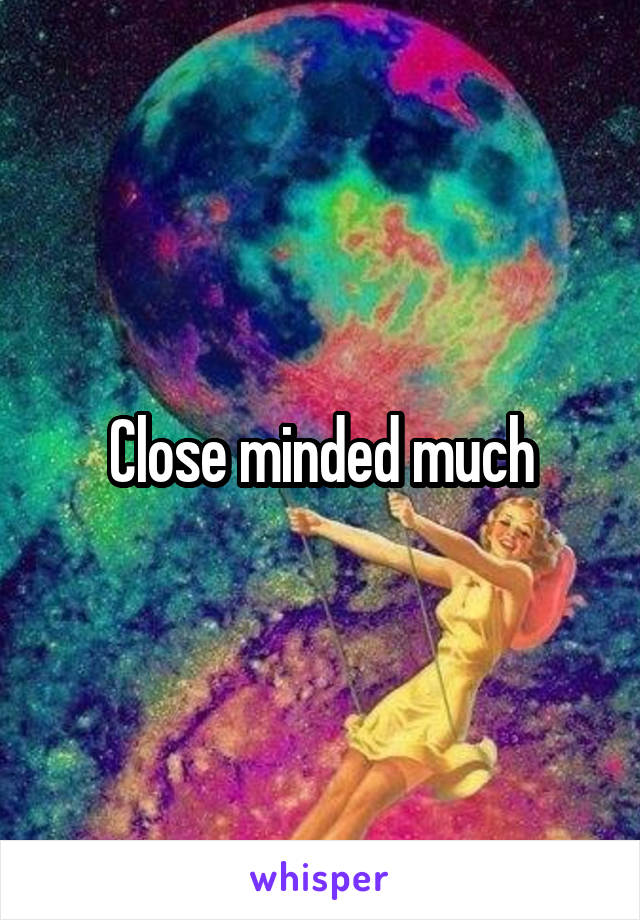 Close minded much