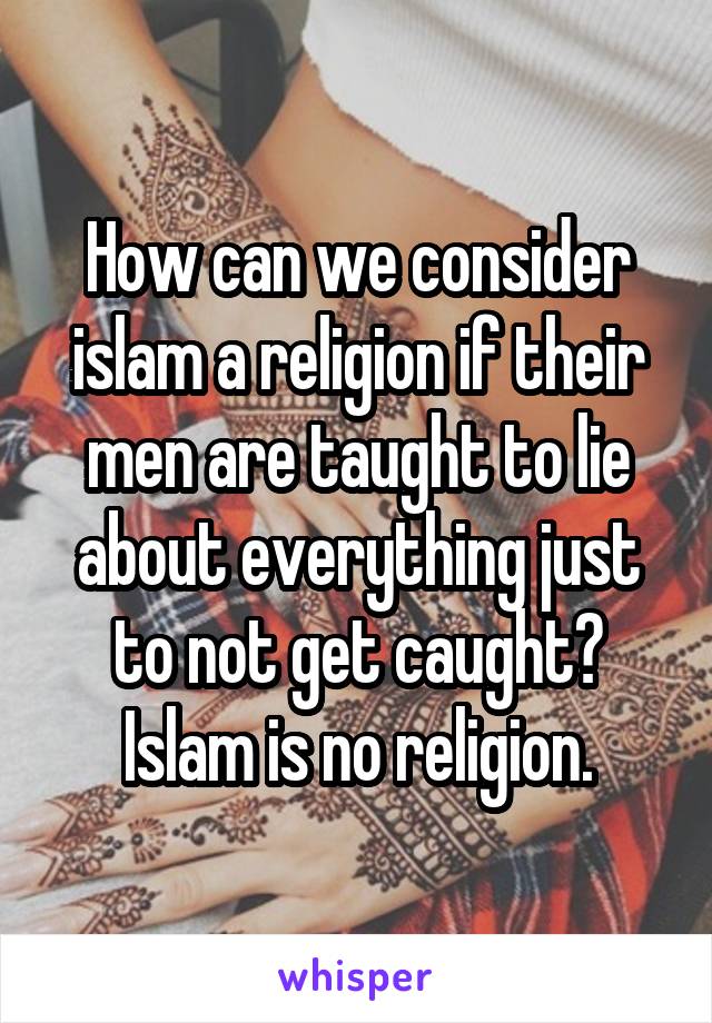 How can we consider islam a religion if their men are taught to lie about everything just to not get caught? Islam is no religion.