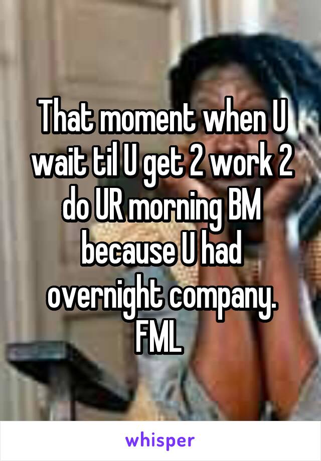 That moment when U wait til U get 2 work 2 do UR morning BM because U had overnight company. FML 