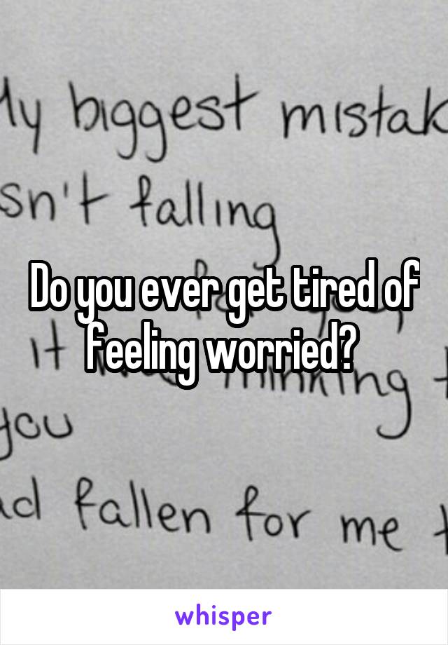 Do you ever get tired of feeling worried? 