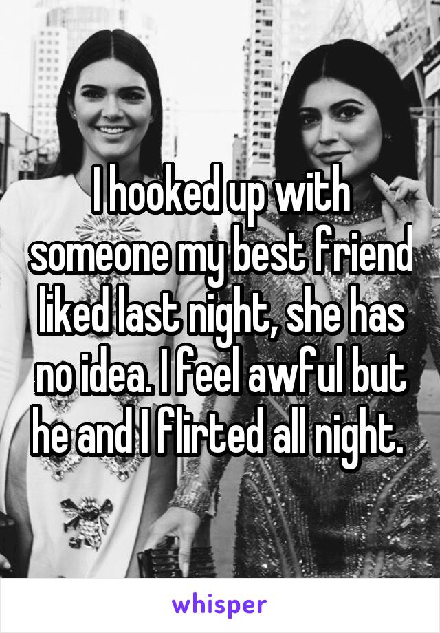 I hooked up with someone my best friend liked last night, she has no idea. I feel awful but he and I flirted all night. 
