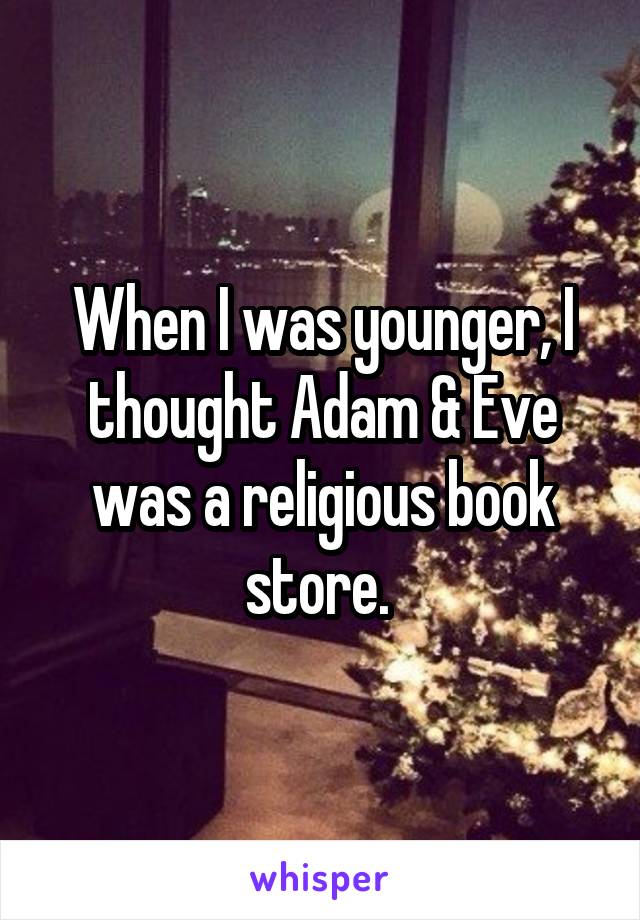 When I was younger, I thought Adam & Eve was a religious book store. 