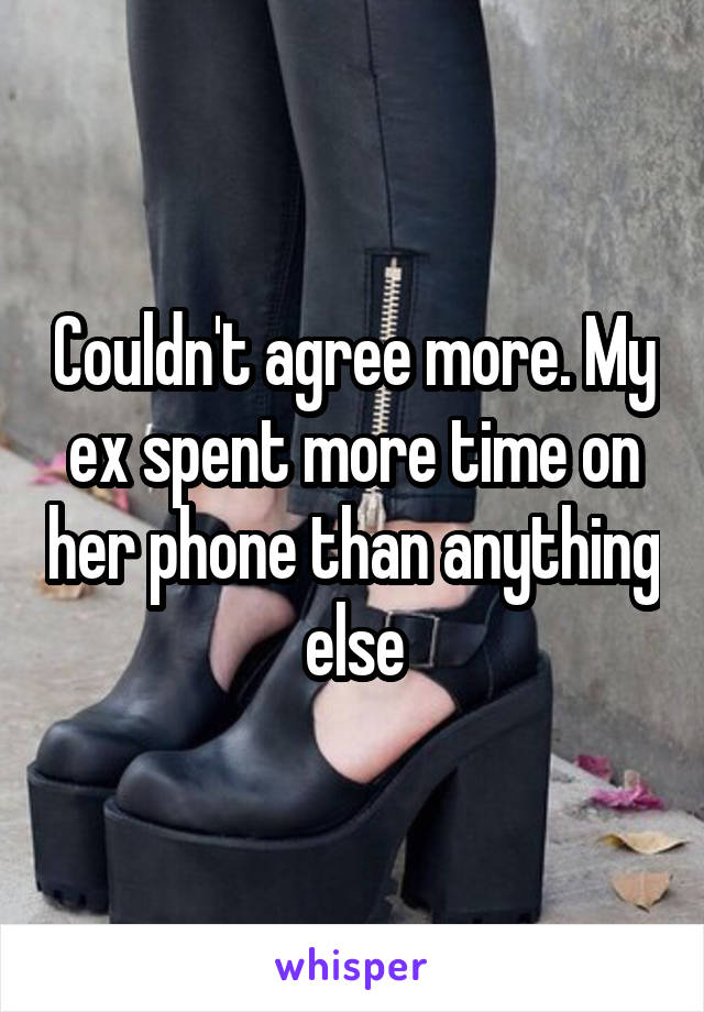 Couldn't agree more. My ex spent more time on her phone than anything else