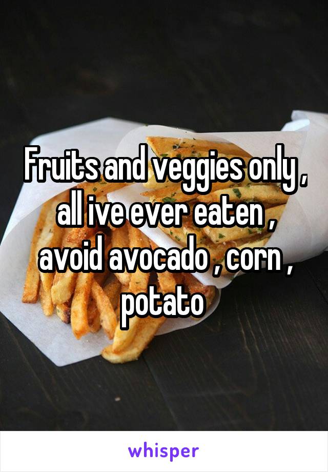Fruits and veggies only , all ive ever eaten , avoid avocado , corn , potato 