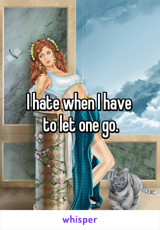 I hate when I have 
to let one go.
