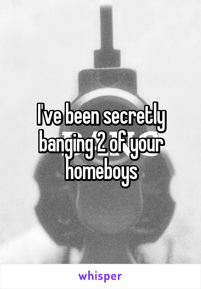 I've been secretly banging 2 of your homeboys