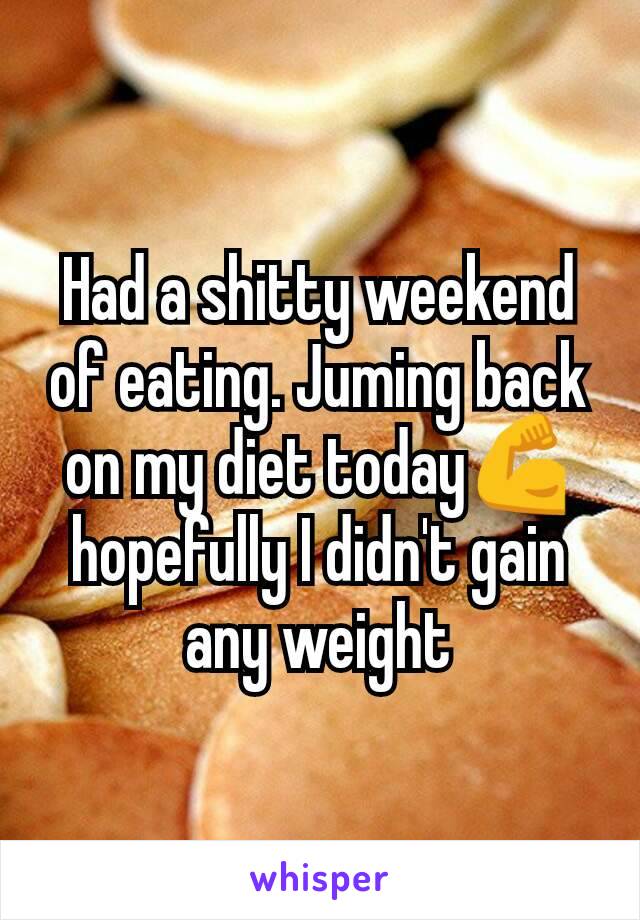 Had a shitty weekend of eating. Juming back on my diet today💪 hopefully I didn't gain any weight