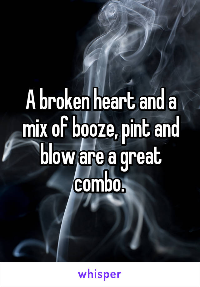 A broken heart and a mix of booze, pint and blow are a great combo. 
