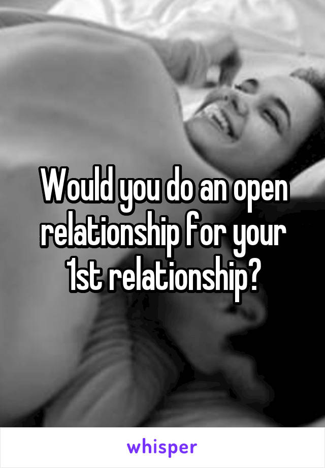 Would you do an open relationship for your 1st relationship?