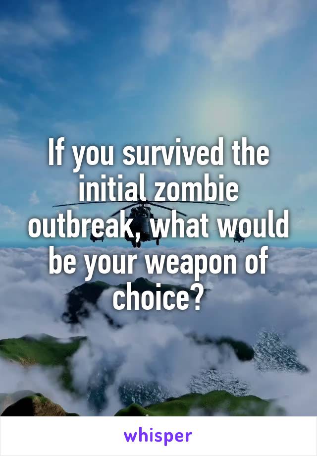 If you survived the initial zombie outbreak, what would be your weapon of choice?