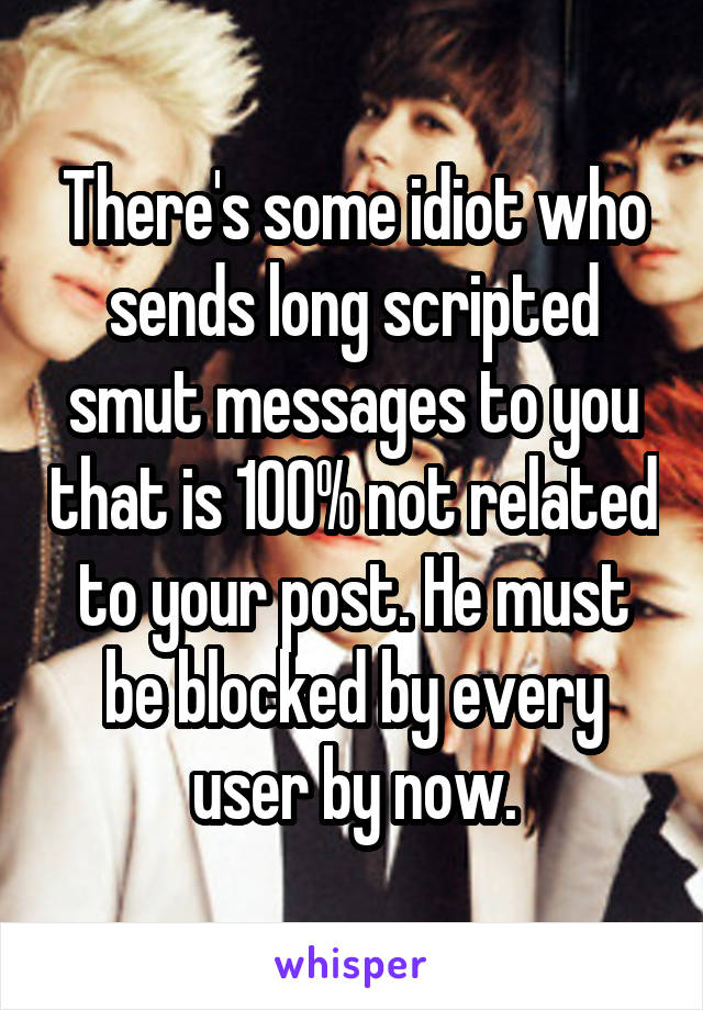 There's some idiot who sends long scripted smut messages to you that is 100% not related to your post. He must be blocked by every user by now.