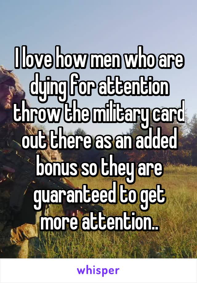 I love how men who are dying for attention throw the military card out there as an added bonus so they are guaranteed to get more attention..