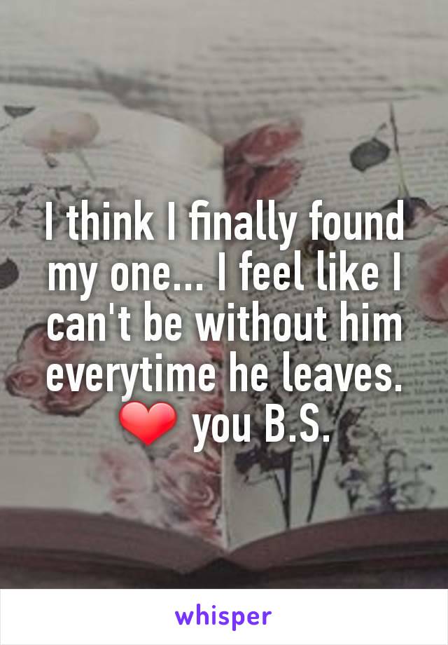 I think I finally found my one... I feel like I can't be without him everytime he leaves. ❤ you B.S.