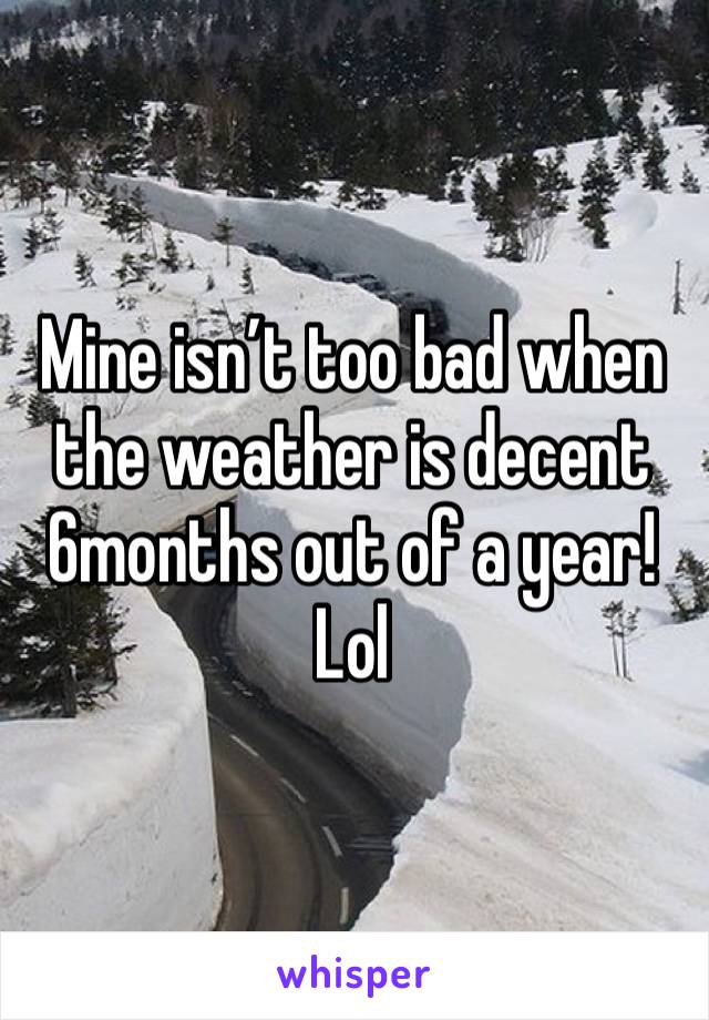 Mine isn’t too bad when the weather is decent 6months out of a year! Lol