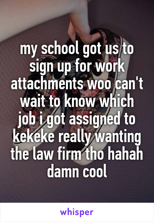 my school got us to sign up for work attachments woo can't wait to know which job i got assigned to kekeke really wanting the law firm tho hahah damn cool
