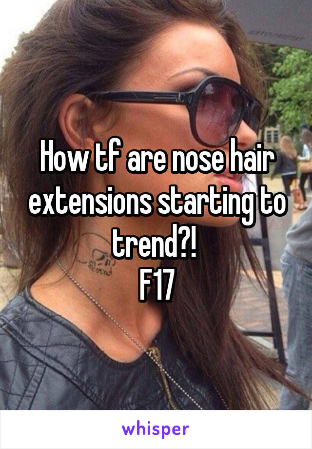 How tf are nose hair extensions starting to trend?! 
F17