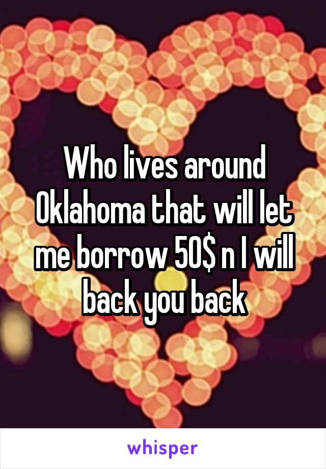 Who lives around Oklahoma that will let me borrow 50$ n I will back you back