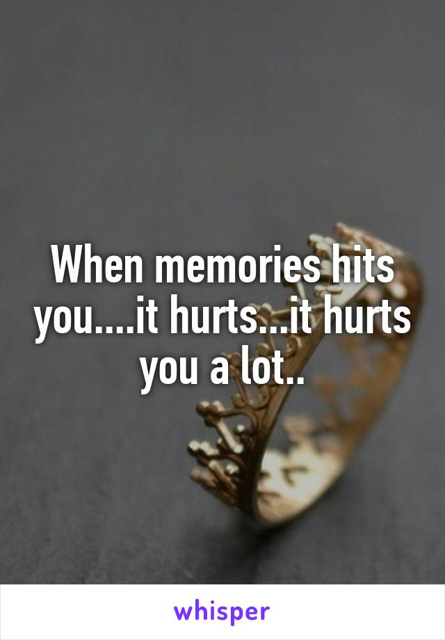 When memories hits you....it hurts...it hurts you a lot..