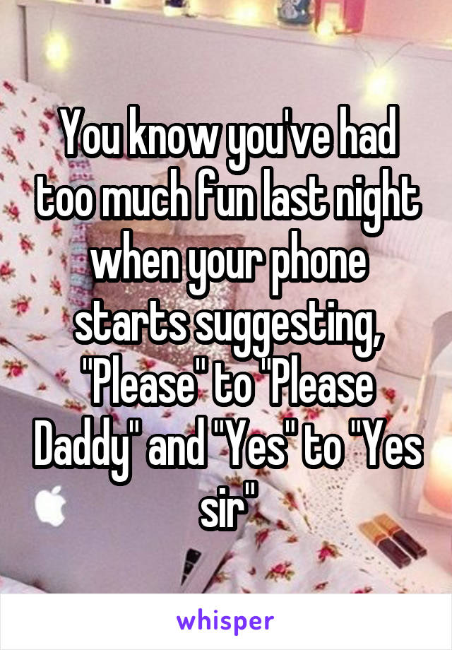 You know you've had too much fun last night when your phone starts suggesting, "Please" to "Please Daddy" and "Yes" to "Yes sir"