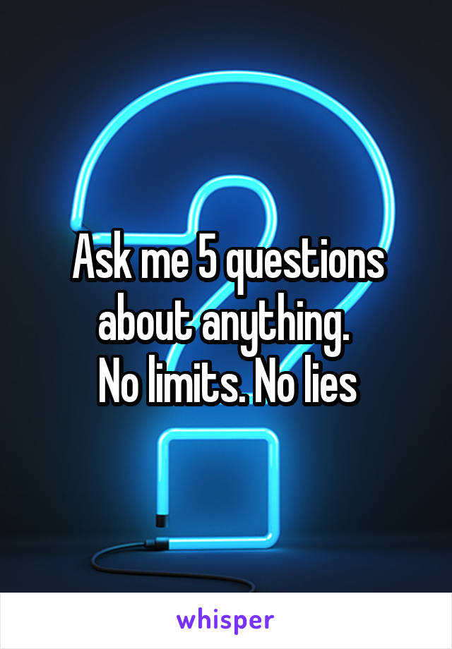 Ask me 5 questions about anything. 
No limits. No lies