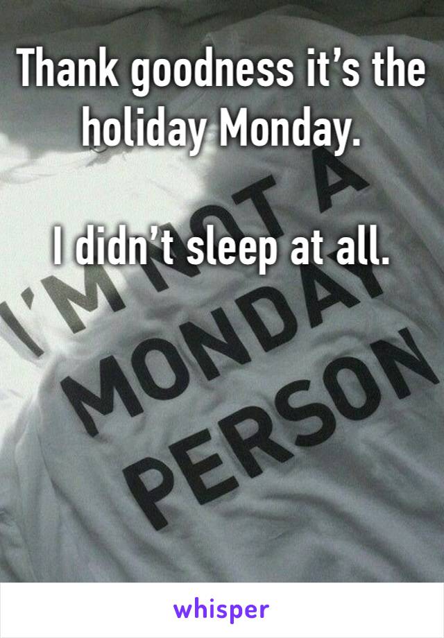 Thank goodness it’s the holiday Monday.

I didn’t sleep at all.