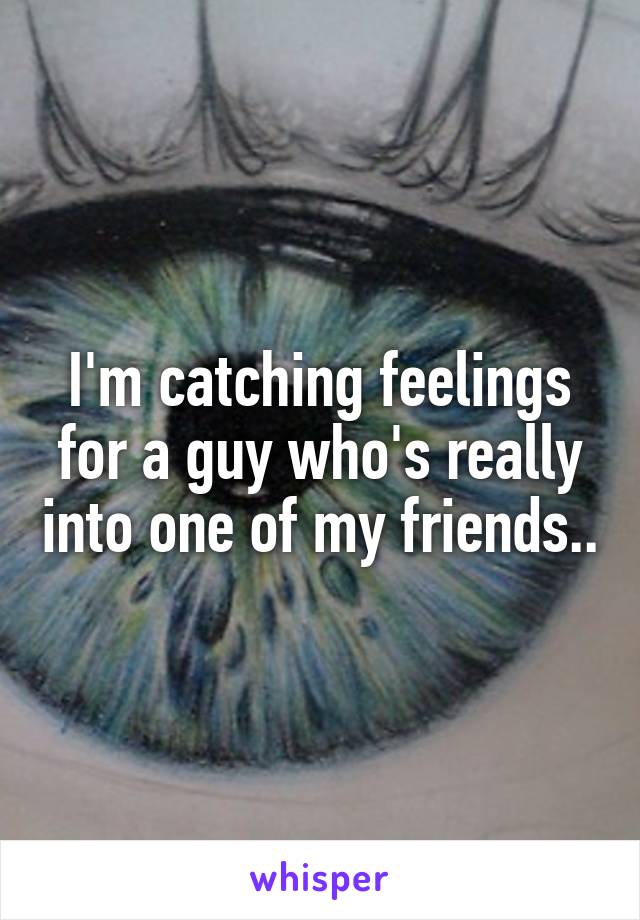 I'm catching feelings for a guy who's really into one of my friends..