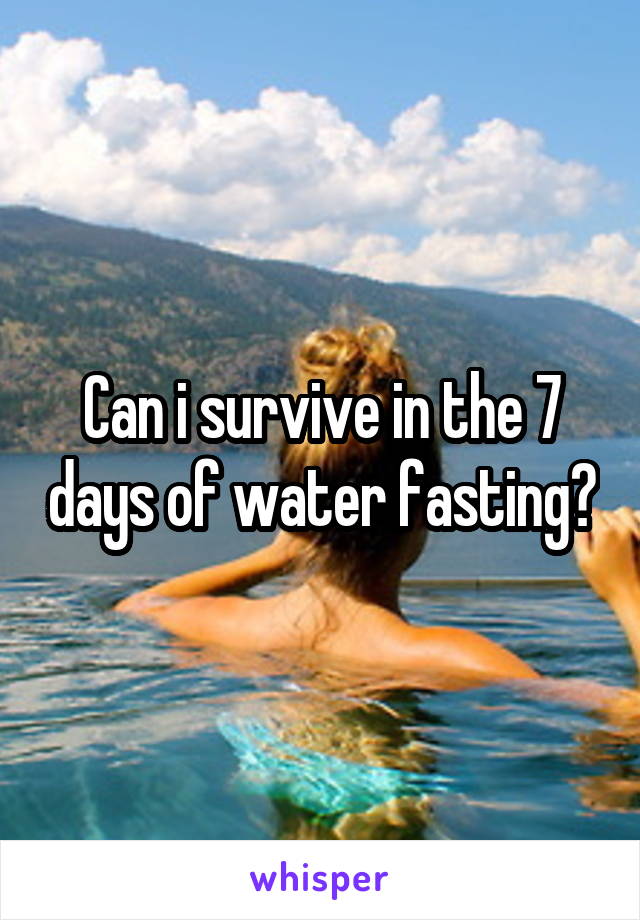 Can i survive in the 7 days of water fasting?