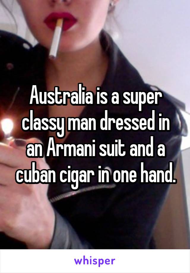 Australia is a super classy man dressed in an Armani suit and a cuban cigar in one hand.
