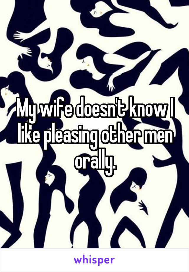 My wife doesn't know I like pleasing other men orally.