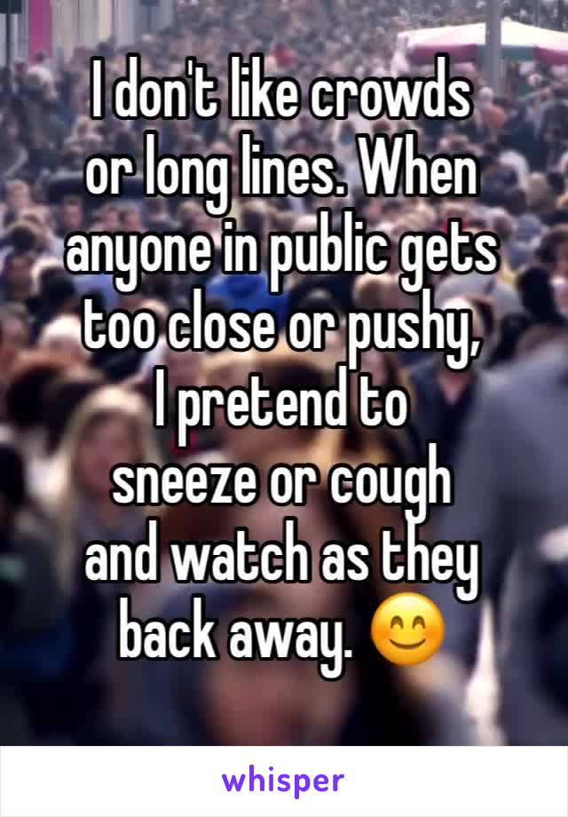 I don't like crowds 
or long lines. When anyone in public gets 
too close or pushy, 
I pretend to 
sneeze or cough 
and watch as they
back away. 😊
