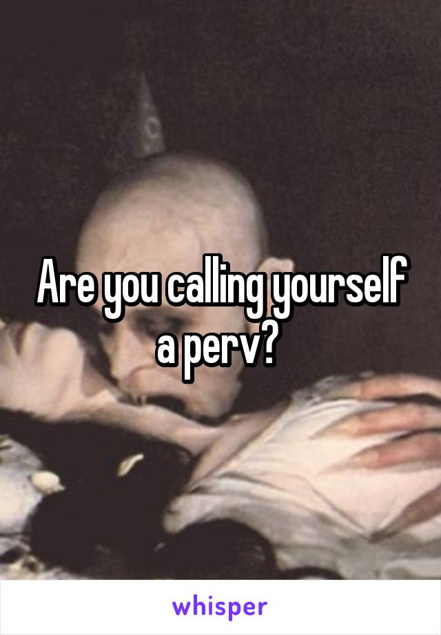 Are you calling yourself a perv? 