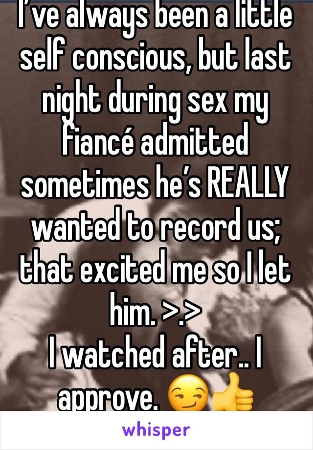 I’ve always been a little self conscious, but last night during sex my fiancé admitted sometimes he’s REALLY wanted to record us; that excited me so I let him. >.>
I watched after.. I approve. 😏👍
