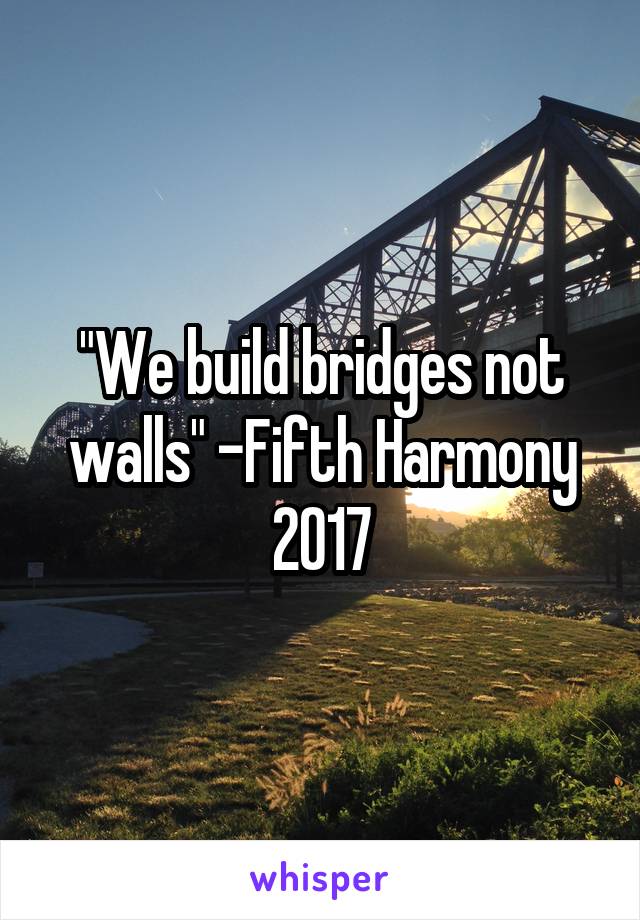 "We build bridges not walls" -Fifth Harmony 2017