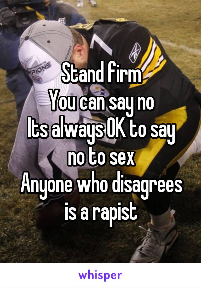 Stand firm
You can say no
Its always OK to say no to sex
Anyone who disagrees is a rapist
