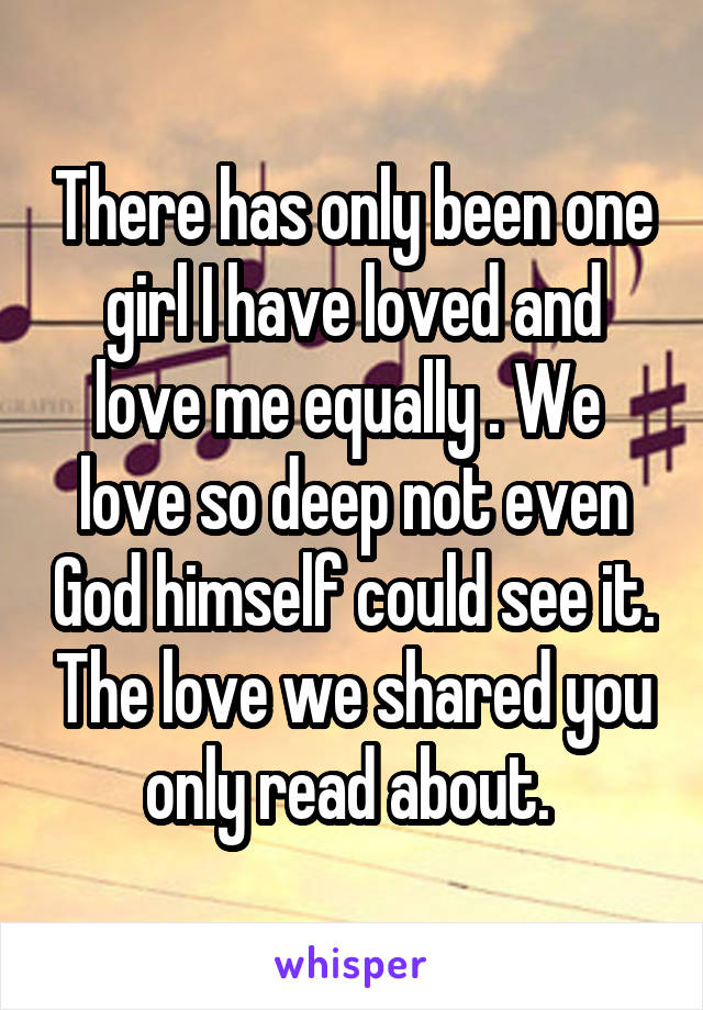 There has only been one girl I have loved and love me equally . We  love so deep not even God himself could see it. The love we shared you only read about. 
