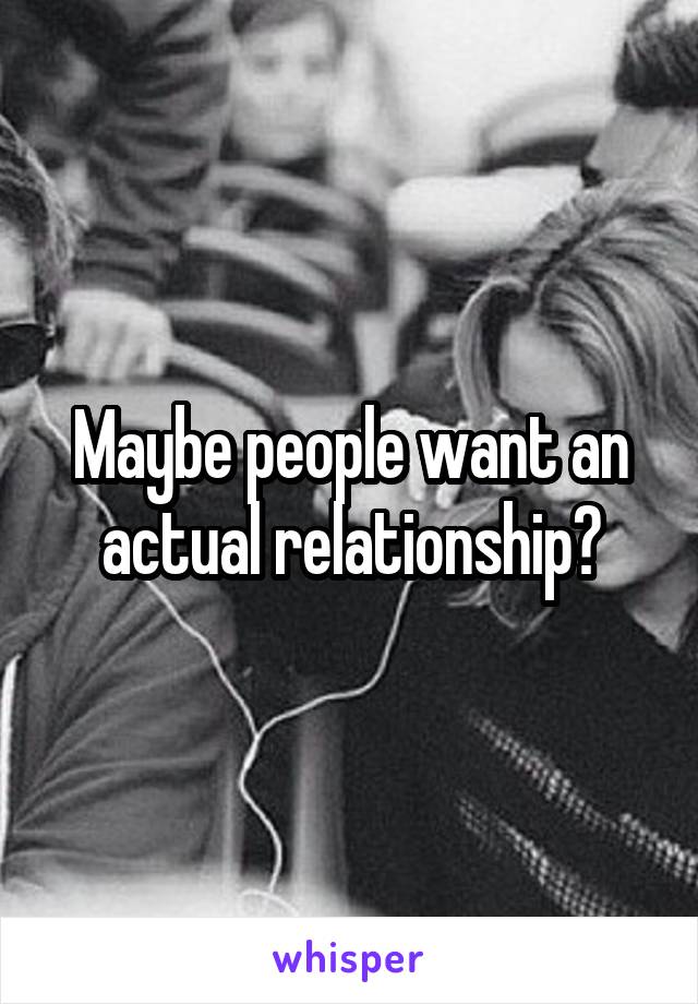 Maybe people want an actual relationship?