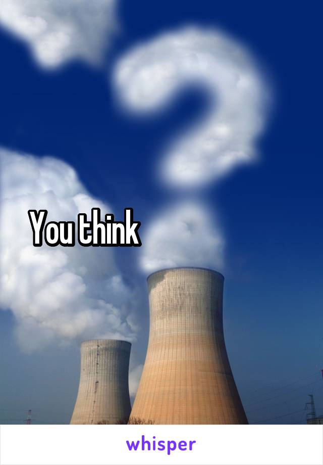 You think                          