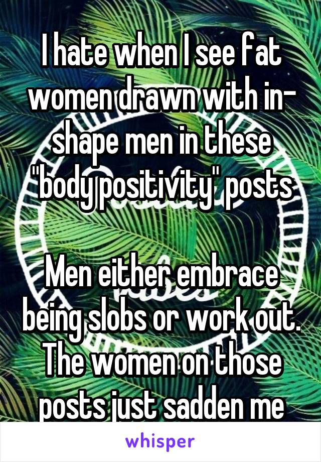 I hate when I see fat women drawn with in- shape men in these "body positivity" posts

Men either embrace being slobs or work out. The women on those posts just sadden me
