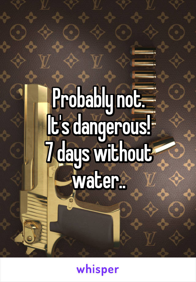 Probably not.
It's dangerous!
7 days without water..