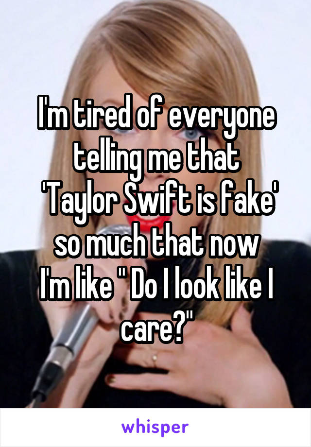 I'm tired of everyone telling me that
 'Taylor Swift is fake' so much that now
I'm like " Do I look like I care?"