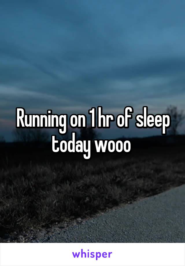 Running on 1 hr of sleep today wooo 