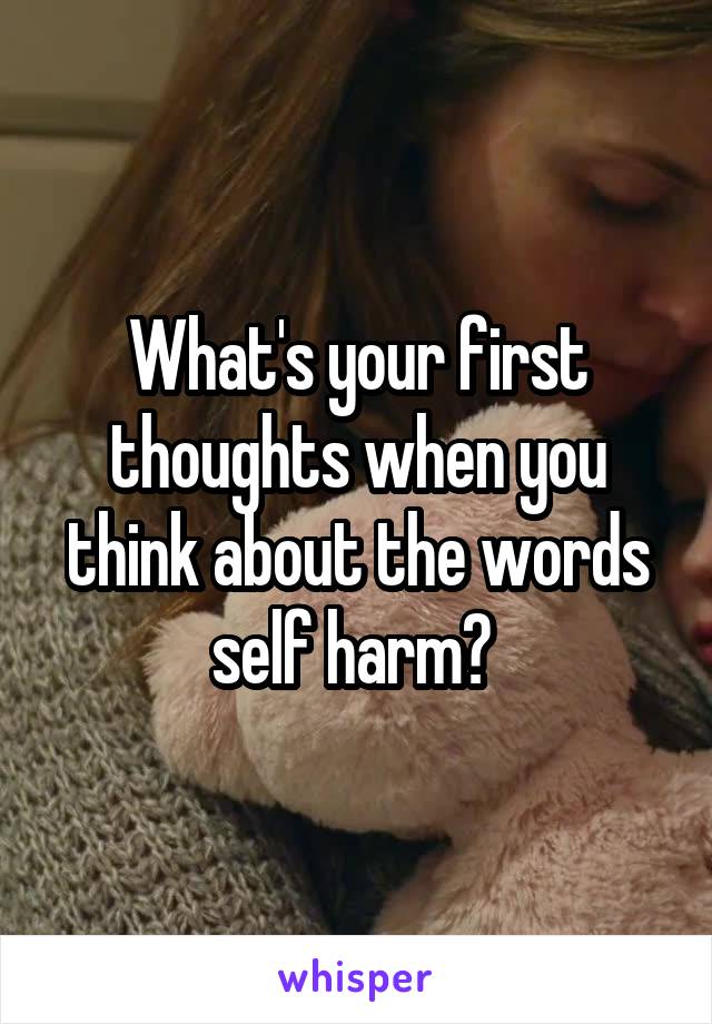 What's your first thoughts when you think about the words self harm? 