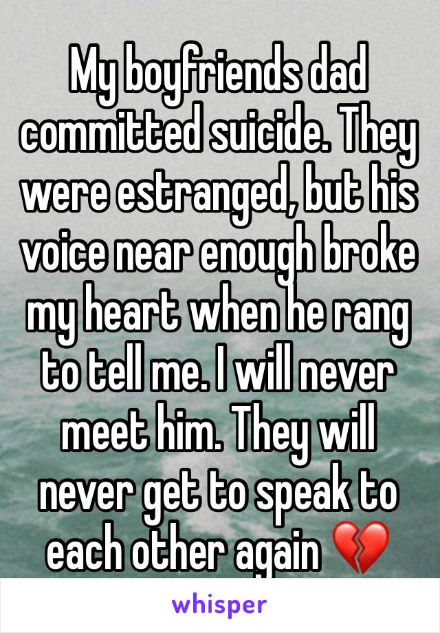 My boyfriends dad committed suicide. They were estranged, but his voice near enough broke my heart when he rang to tell me. I will never meet him. They will never get to speak to each other again 💔