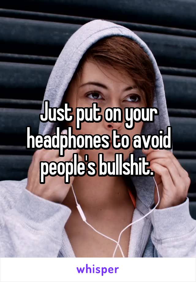 Just put on your headphones to avoid people's bullshit. 